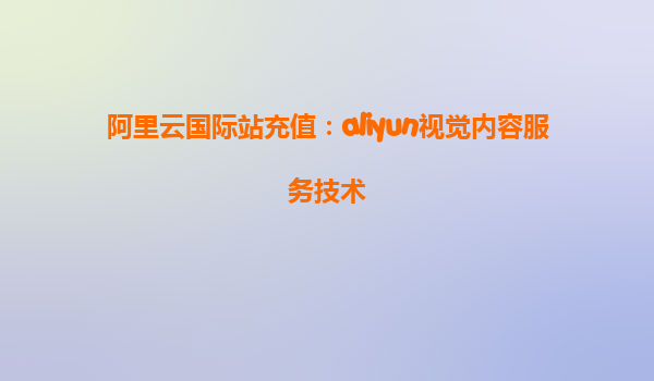 阿里云国际站充值：aliyun视觉内容服务技术