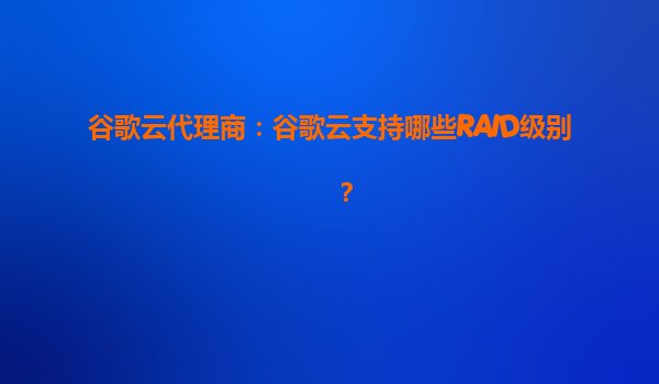 谷歌云代理商：谷歌云支持哪些RAID级别？