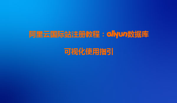 阿里云国际站注册教程：aliyun数据库可视化使用指引