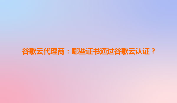 谷歌云代理商：哪些证书通过谷歌云认证？