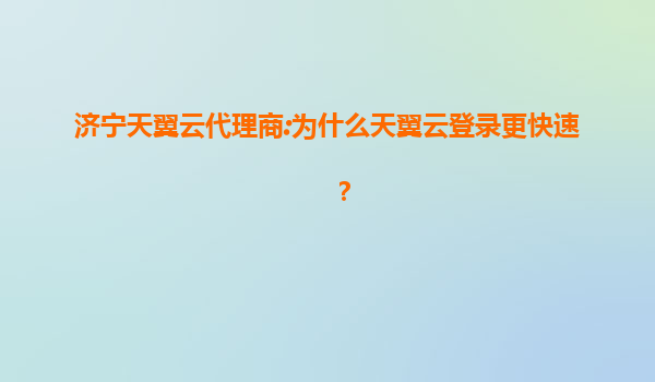 济宁天翼云代理商:为什么天翼云登录更快速？