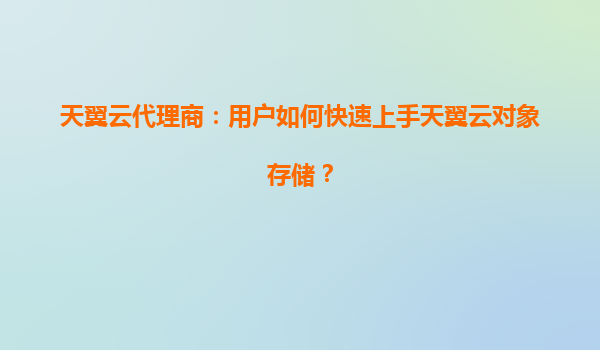 天翼云代理商：用户如何快速上手天翼云对象存储？