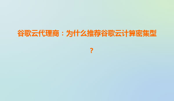 谷歌云代理商：为什么推荐谷歌云计算密集型？