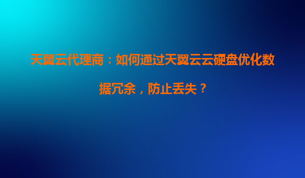 天翼云代理商：如何通过天翼云云硬盘优化数据冗余，防止丢失？