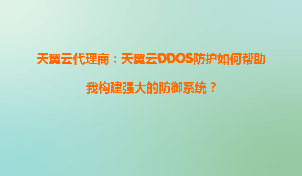天翼云代理商：天翼云DDOS防护如何帮助我构建强大的防御系统？