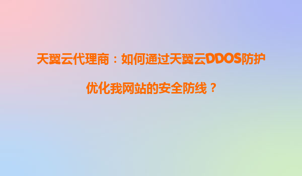 天翼云代理商：如何通过天翼云DDOS防护优化我网站的安全防线？