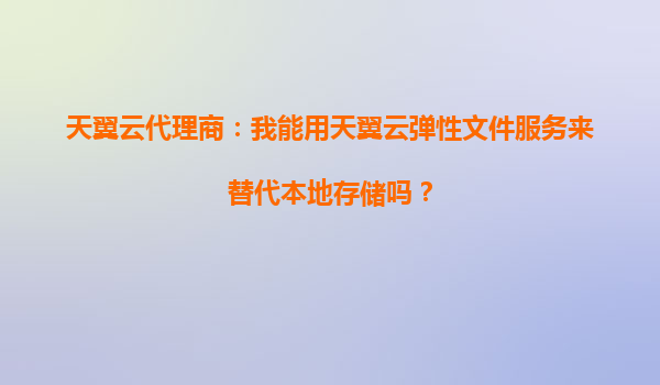 天翼云代理商：我能用天翼云弹性文件服务来替代本地存储吗？