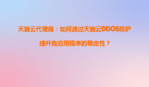 天翼云代理商：如何通过天翼云DDOS防护提升我应用程序的稳定性？