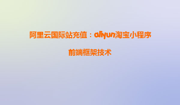 阿里云国际站充值：aliyun淘宝小程序前端框架技术