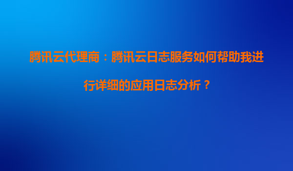 腾讯云代理商：腾讯云日志服务如何帮助我进行详细的应用日志分析？