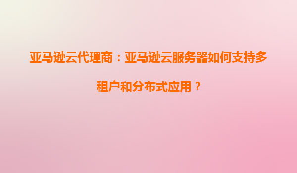 亚马逊云代理商：亚马逊云服务器如何支持多租户和分布式应用？