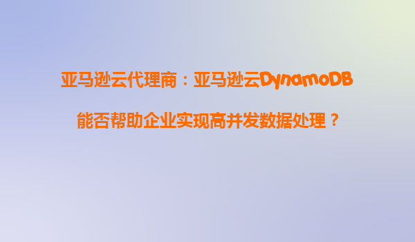 亚马逊云代理商：亚马逊云DynamoDB能否帮助企业实现高并发数据处理？