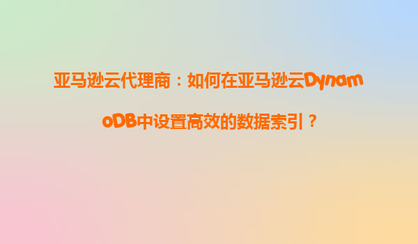 亚马逊云代理商：如何在亚马逊云DynamoDB中设置高效的数据索引？