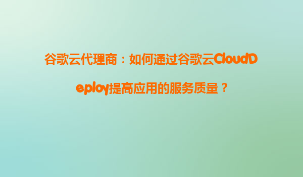 谷歌云代理商：如何通过谷歌云CloudDeploy提高应用的服务质量？