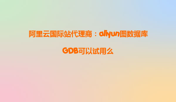 阿里云国际站代理商：aliyun图数据库GDB可以试用么
