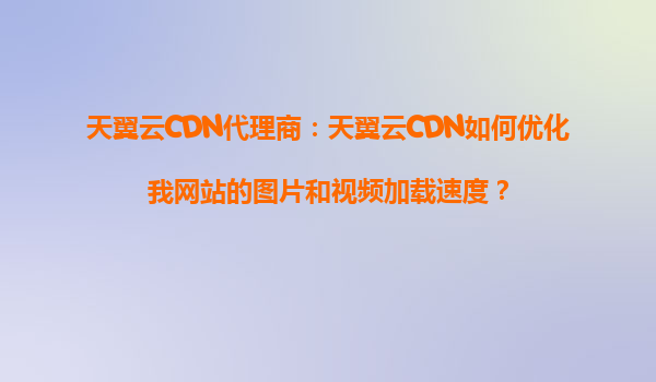 天翼云CDN代理商：天翼云CDN如何优化我网站的图片和视频加载速度？
