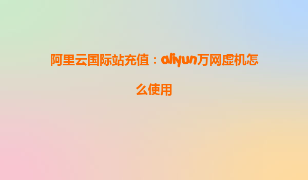 阿里云国际站充值：aliyun万网虚机怎么使用