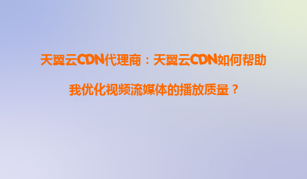 天翼云CDN代理商：天翼云CDN如何帮助我优化视频流媒体的播放质量？
