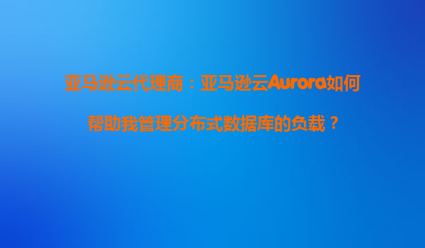 亚马逊云代理商：亚马逊云Aurora如何帮助我管理分布式数据库的负载？