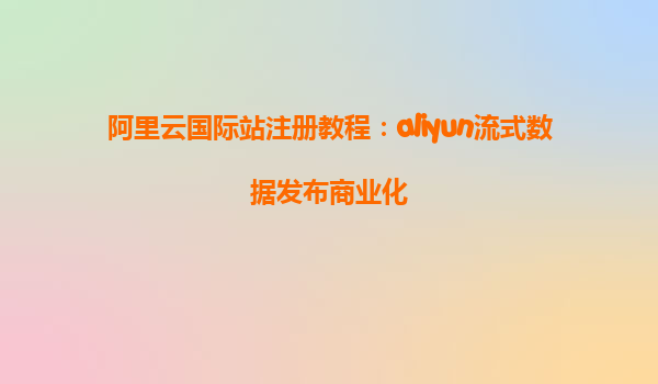 阿里云国际站注册教程：aliyun流式数据发布商业化