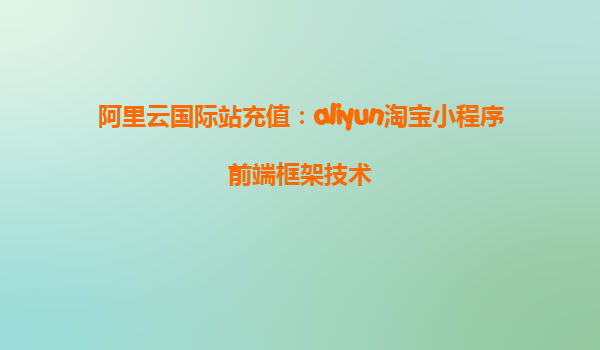 阿里云国际站充值：aliyun淘宝小程序前端框架技术