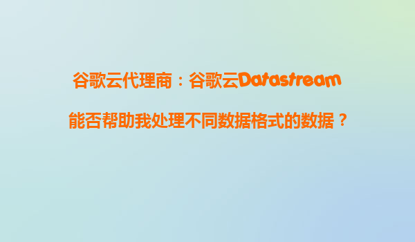 谷歌云代理商：谷歌云Datastream能否帮助我处理不同数据格式的数据？