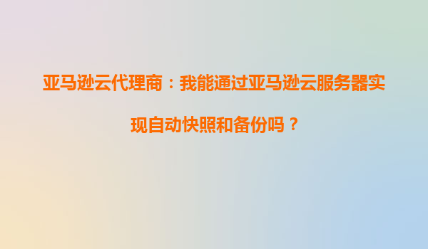 亚马逊云代理商：我能通过亚马逊云服务器实现自动快照和备份吗？