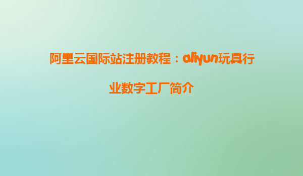 阿里云国际站注册教程：aliyun玩具行业数字工厂简介