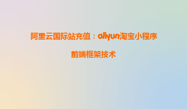 阿里云国际站充值：aliyun淘宝小程序前端框架技术