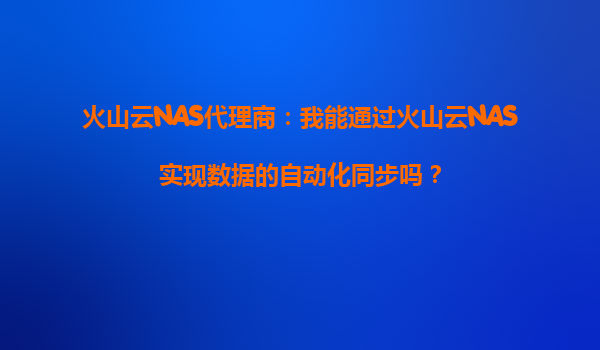火山云NAS代理商：我能通过火山云NAS实现数据的自动化同步吗？