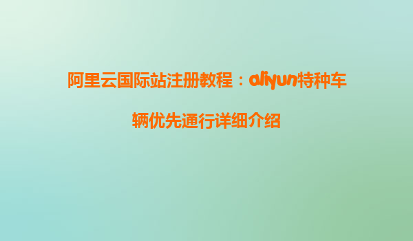 阿里云国际站注册教程：aliyun特种车辆优先通行详细介绍