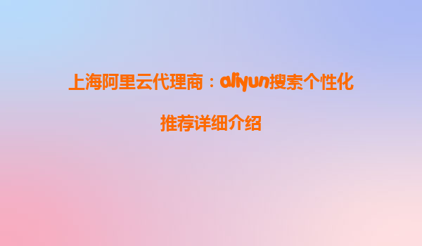 上海阿里云代理商：aliyun搜索个性化推荐详细介绍