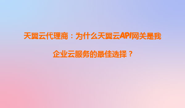 天翼云代理商：为什么天翼云API网关是我企业云服务的最佳选择？