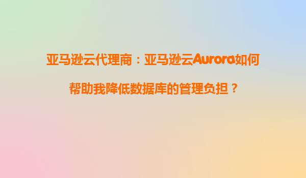 亚马逊云代理商：亚马逊云Aurora如何帮助我降低数据库的管理负担？
