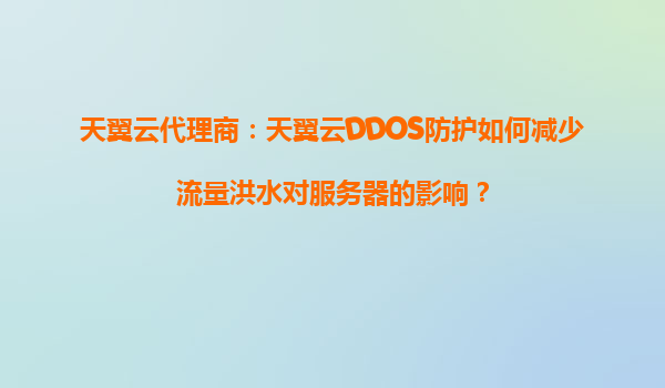 天翼云代理商：天翼云DDOS防护如何减少流量洪水对服务器的影响？