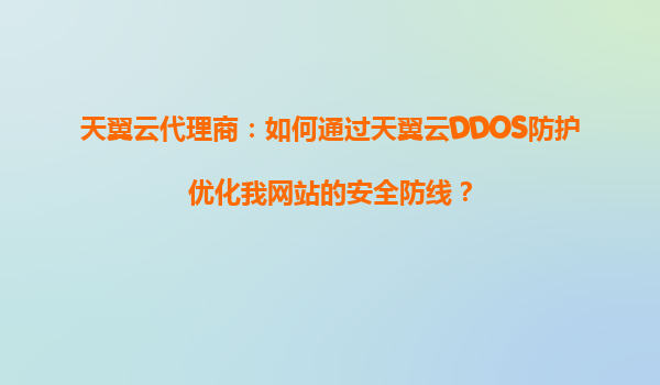 天翼云代理商：如何通过天翼云DDOS防护优化我网站的安全防线？
