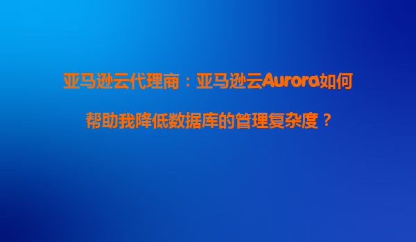 亚马逊云代理商：亚马逊云Aurora如何帮助我降低数据库的管理复杂度？