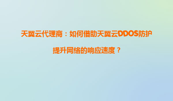 天翼云代理商：如何借助天翼云DDOS防护提升网络的响应速度？