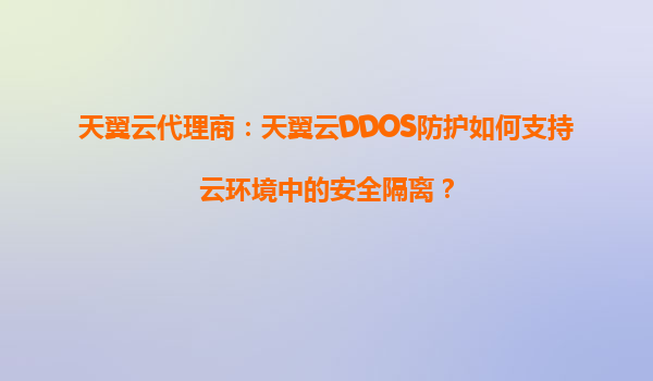 天翼云代理商：天翼云DDOS防护如何支持云环境中的安全隔离？