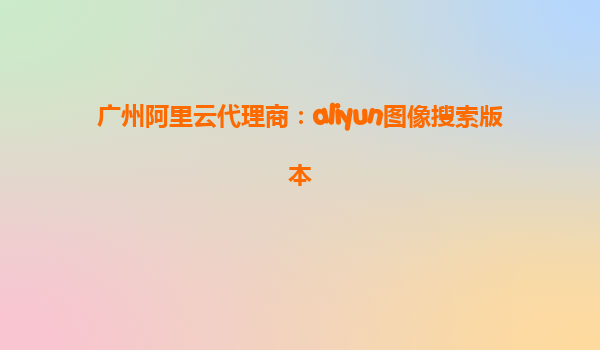 广州阿里云代理商：aliyun图像搜索版本
