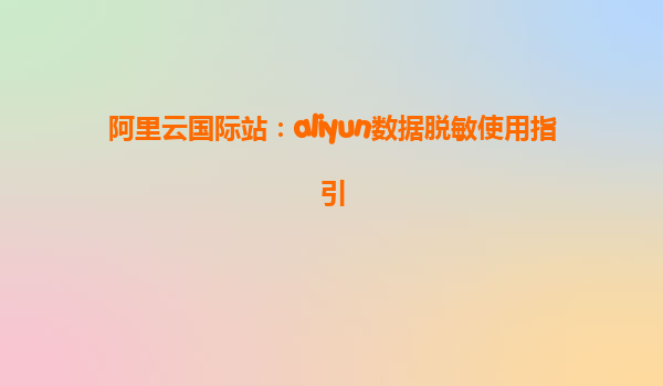 阿里云国际站：aliyun数据脱敏使用指引