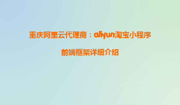重庆阿里云代理商：aliyun淘宝小程序前端框架详细介绍