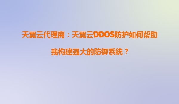 天翼云代理商：天翼云DDOS防护如何帮助我构建强大的防御系统？