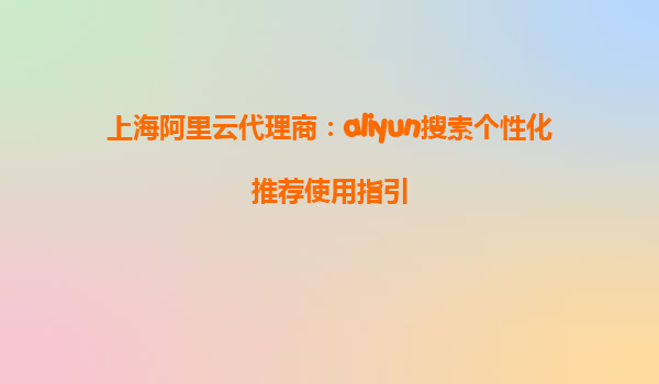 上海阿里云代理商：aliyun搜索个性化推荐使用指引