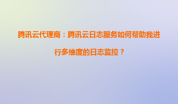腾讯云代理商：腾讯云日志服务如何帮助我进行多维度的日志监控？