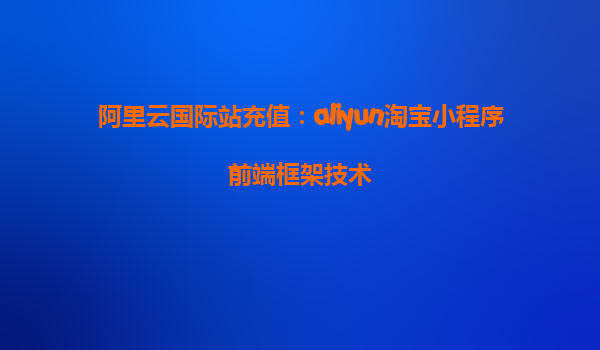 阿里云国际站充值：aliyun淘宝小程序前端框架技术