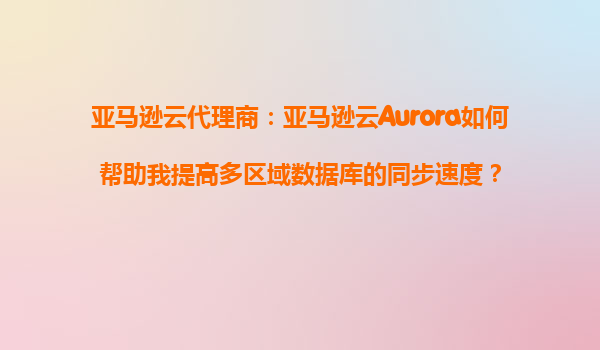 亚马逊云代理商：亚马逊云Aurora如何帮助我提高多区域数据库的同步速度？