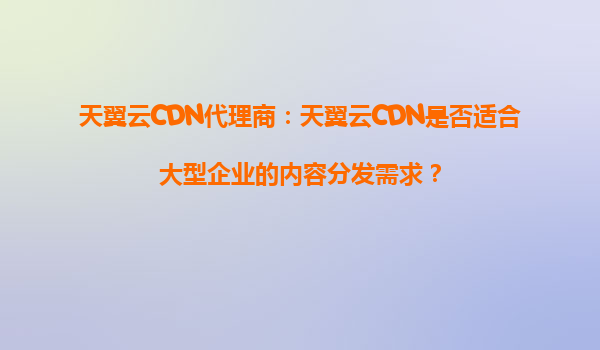 天翼云CDN代理商：天翼云CDN是否适合大型企业的内容分发需求？