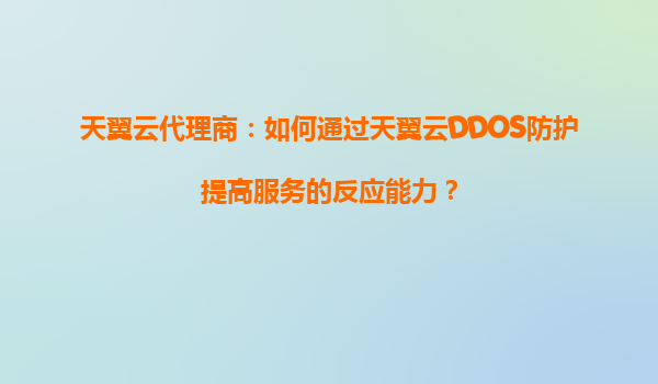 天翼云代理商：如何通过天翼云DDOS防护提高服务的反应能力？