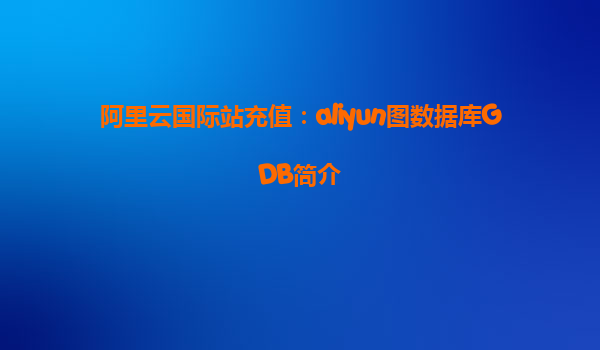 阿里云国际站充值：aliyun图数据库GDB简介